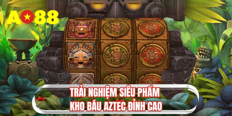 Trải nghiệm siêu phẩm kho báu Aztec đỉnh cao